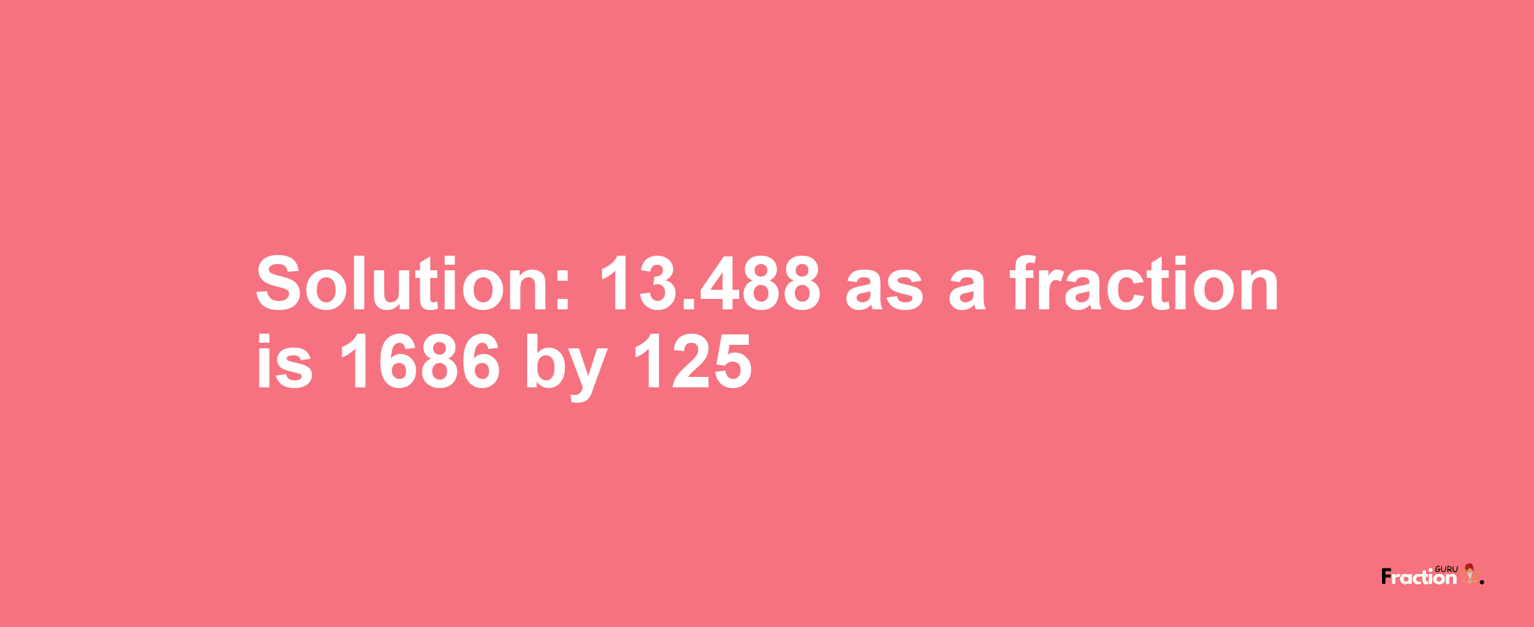 Solution:13.488 as a fraction is 1686/125
